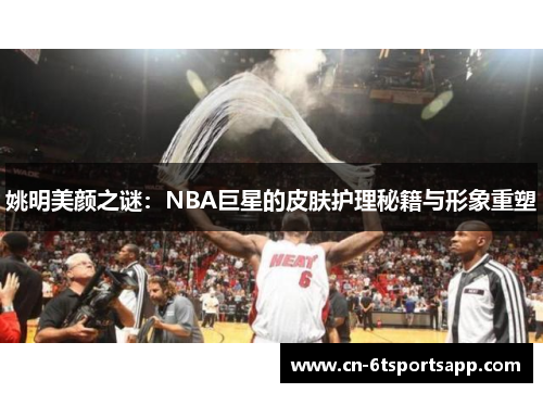 姚明美颜之谜：NBA巨星的皮肤护理秘籍与形象重塑