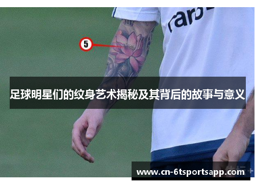足球明星们的纹身艺术揭秘及其背后的故事与意义