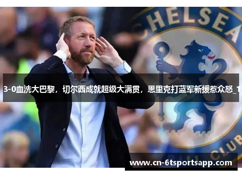 3-0血洗大巴黎，切尔西成就超级大满贯，恩里克打蓝军新援惹众怒_1