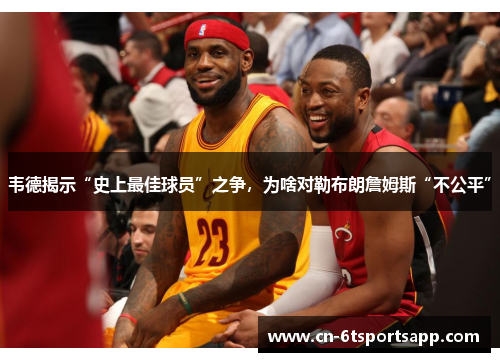 韦德揭示“史上最佳球员”之争，为啥对勒布朗詹姆斯“不公平”