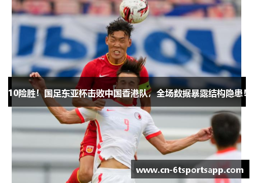 10险胜！国足东亚杯击败中国香港队，全场数据暴露结构隐患！