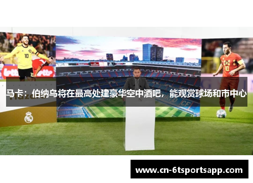 马卡：伯纳乌将在最高处建豪华空中酒吧，能观赏球场和市中心
