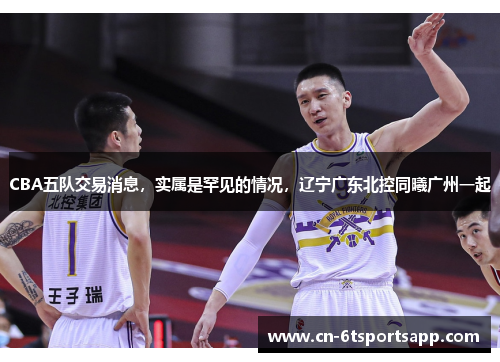 CBA五队交易消息，实属是罕见的情况，辽宁广东北控同曦广州一起
